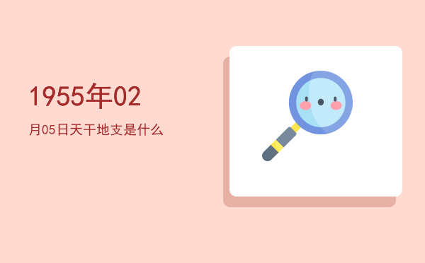1955年02月05日天干地支是什么