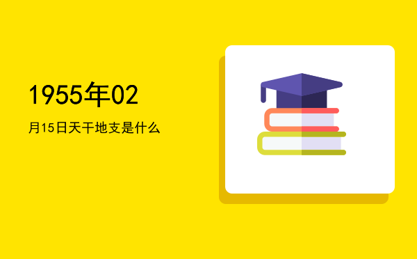 1955年02月15日天干地支是什么