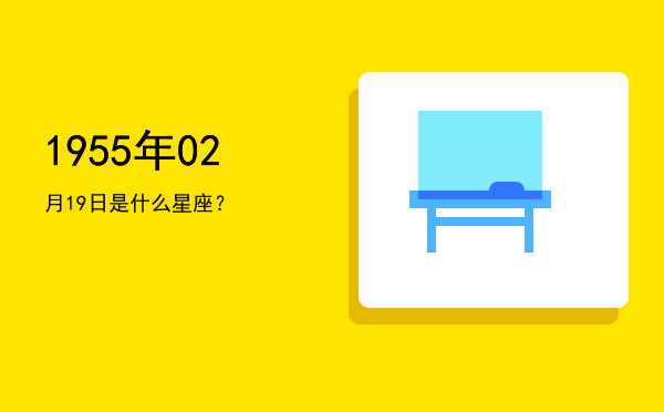 1955年02月19日是什么星座？
