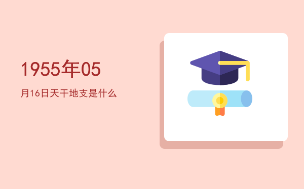 1955年05月16日天干地支是什么