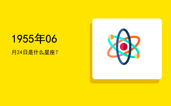 1955年06月24日是什么星座？