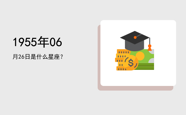 1955年06月26日是什么星座？