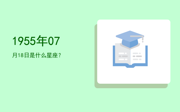 1955年07月18日是什么星座？