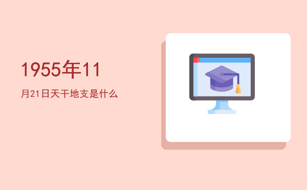 1955年11月21日天干地支是什么