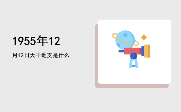 1955年12月12日天干地支是什么