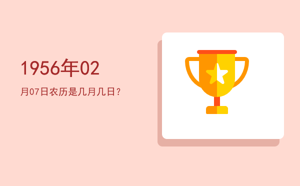 1956年02月07日农历是几月几日?