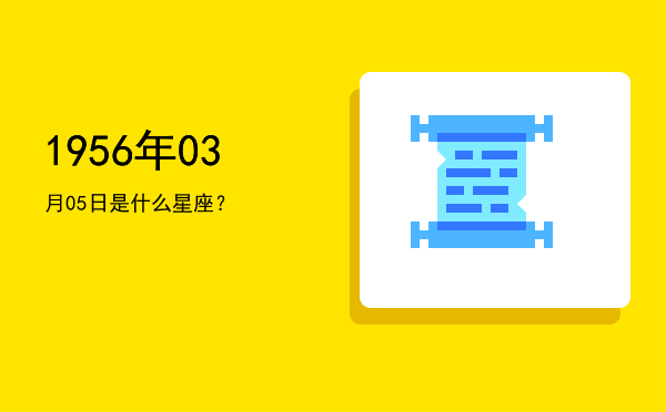 1956年03月05日是什么星座？