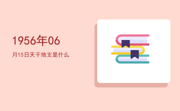 1956年06月15日天干地支是什么