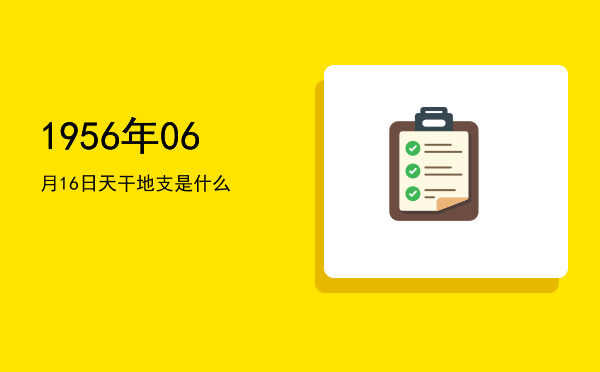 1956年06月16日天干地支是什么
