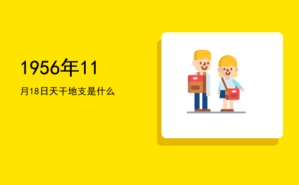 1956年11月18日天干地支是什么