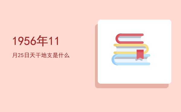 1956年11月25日天干地支是什么