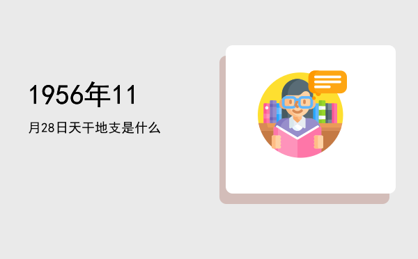 1956年11月28日天干地支是什么
