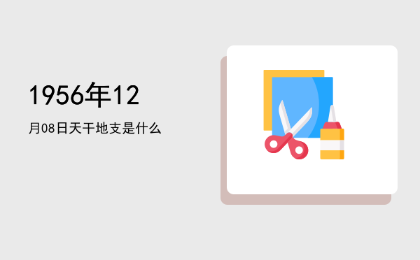 1956年12月08日天干地支是什么