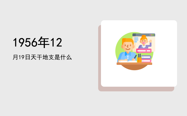 1956年12月19日天干地支是什么