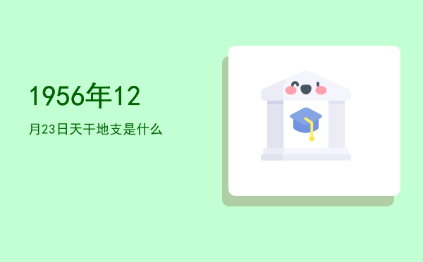 1956年12月23日天干地支是什么