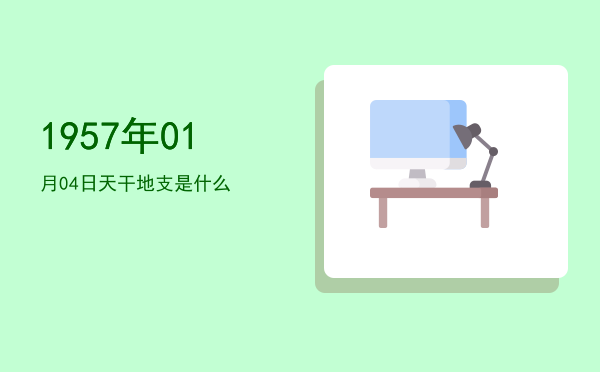 1957年01月04日天干地支是什么