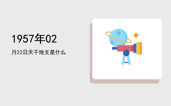1957年02月22日天干地支是什么