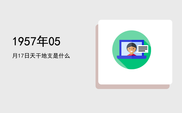 1957年05月17日天干地支是什么