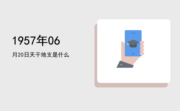 1957年06月20日天干地支是什么