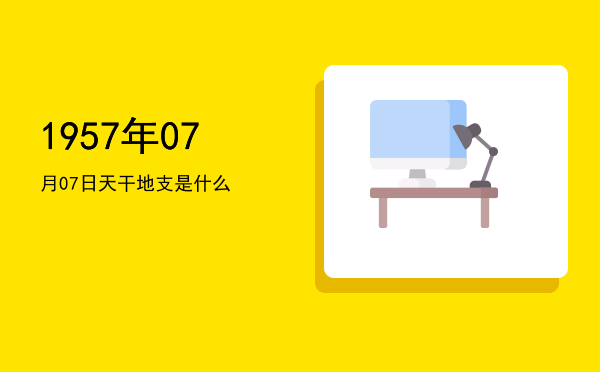 1957年07月07日天干地支是什么