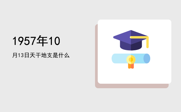 1957年10月13日天干地支是什么