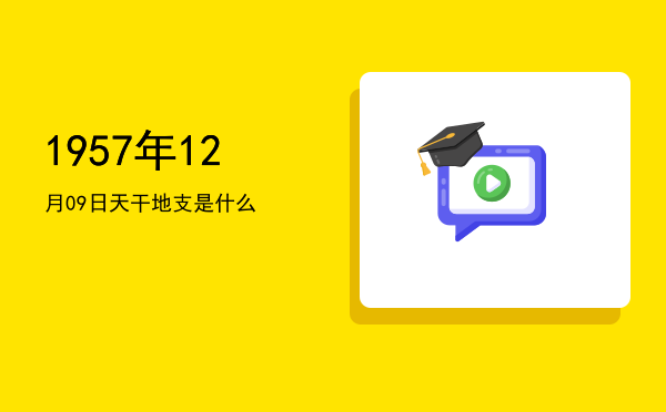 1957年12月09日天干地支是什么