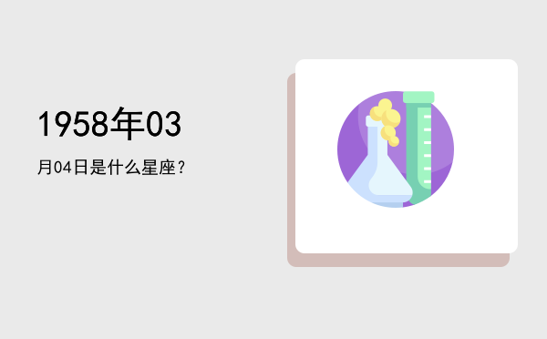 1958年03月04日是什么星座？