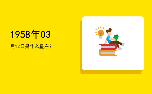 1958年03月12日是什么星座？