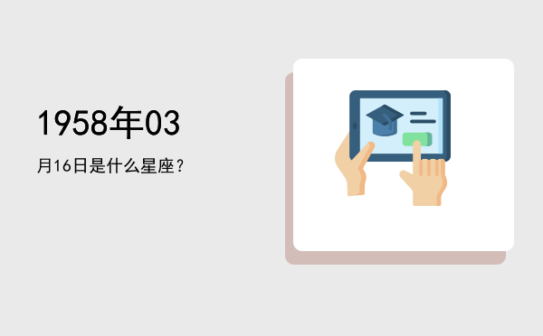 1958年03月16日是什么星座？
