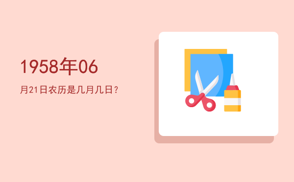 1958年06月21日农历是几月几日?
