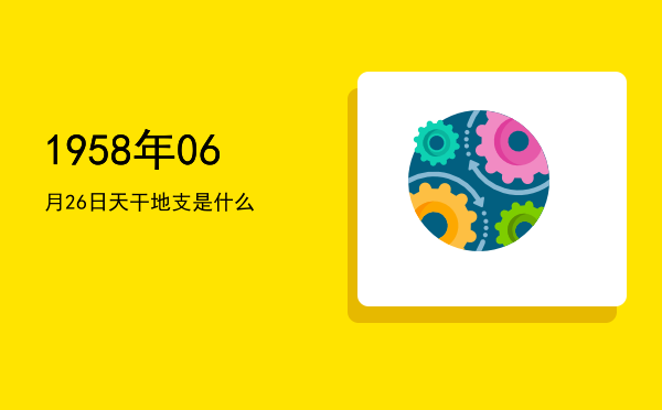 1958年06月26日天干地支是什么