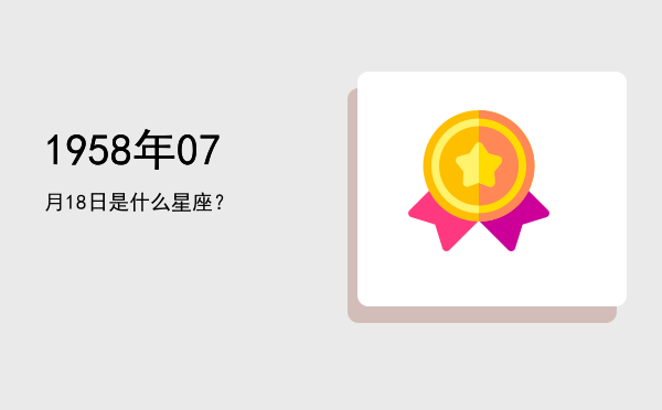 1958年07月18日是什么星座？