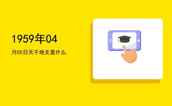 1959年04月05日天干地支是什么