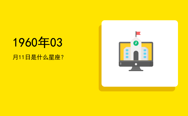 1960年03月11日是什么星座？
