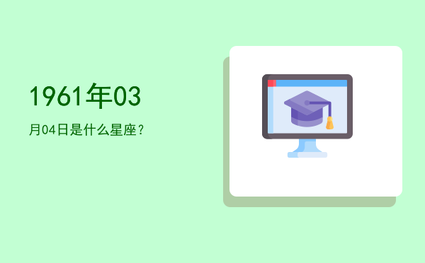 1961年03月04日是什么星座？