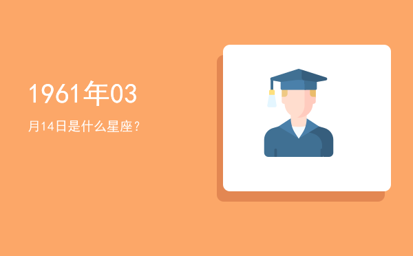 1961年03月14日是什么星座？