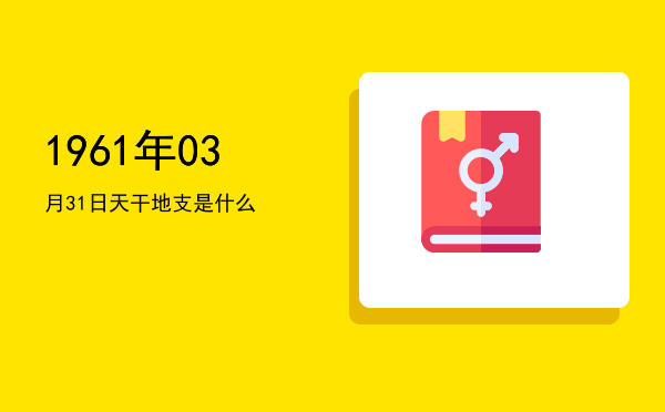 1961年03月31日天干地支是什么