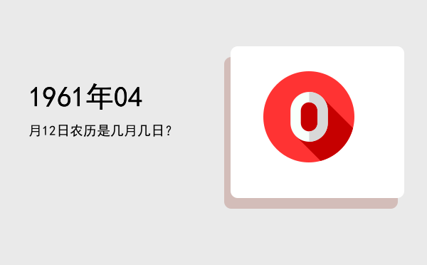 1961年04月12日农历是几月几日?