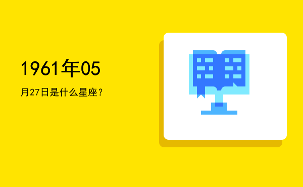 1961年05月27日是什么星座？