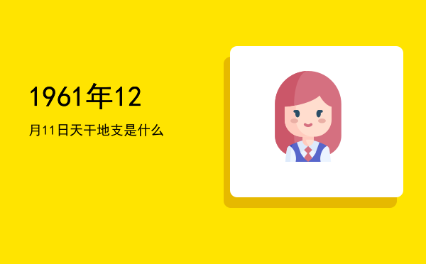 1961年12月11日天干地支是什么