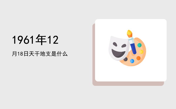 1961年12月18日天干地支是什么