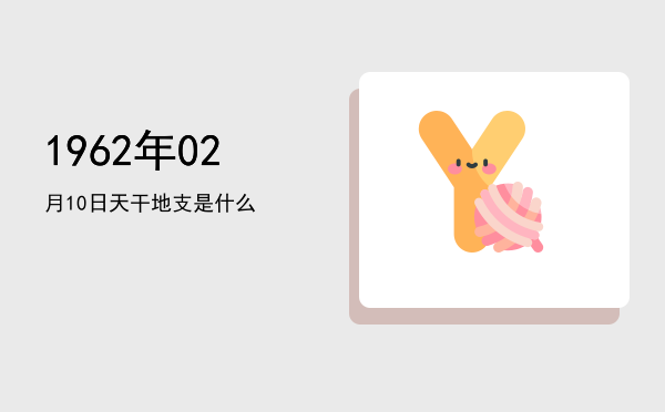 1962年02月10日天干地支是什么