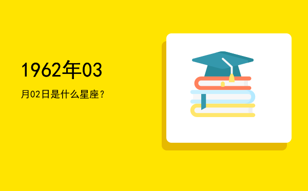 1962年03月02日是什么星座？