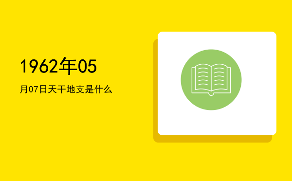 1962年05月07日天干地支是什么