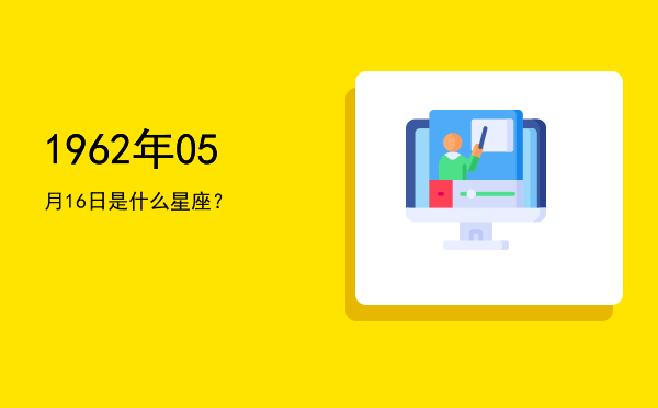 1962年05月16日是什么星座？