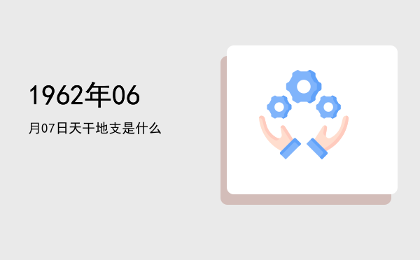 1962年06月07日天干地支是什么