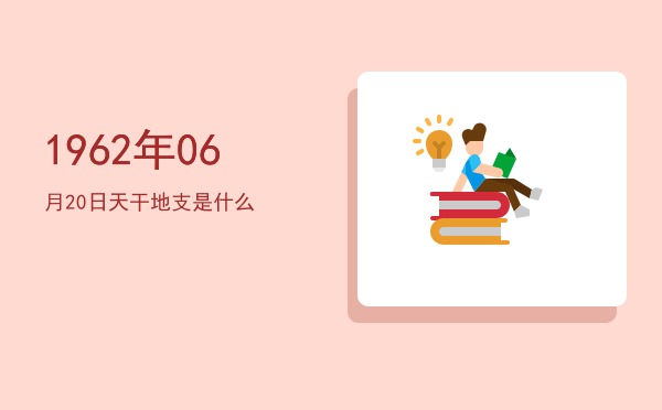 1962年06月20日天干地支是什么