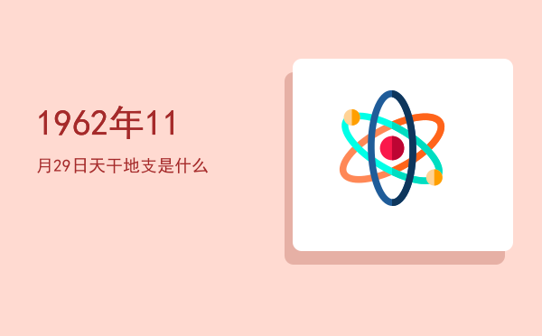 1962年11月29日天干地支是什么