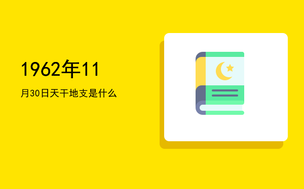 1962年11月30日天干地支是什么