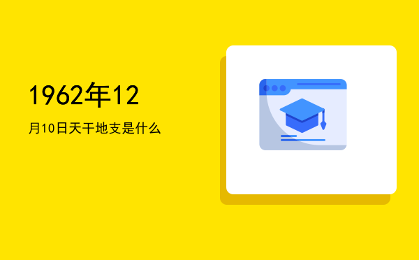 1962年12月10日天干地支是什么